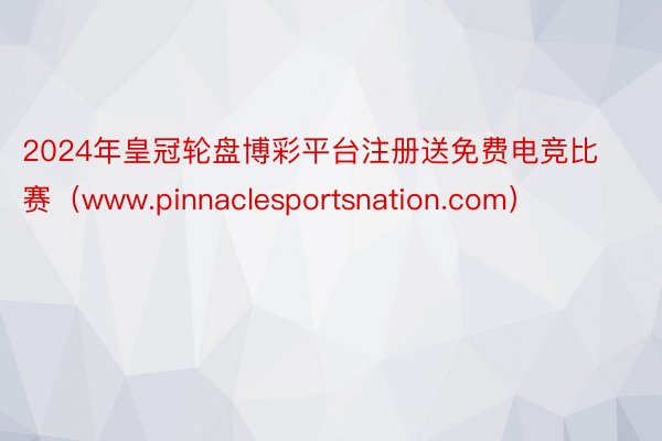 2024年皇冠轮盘博彩平台注册送免费电竞比赛(www.pinnaclesportsnation.com)