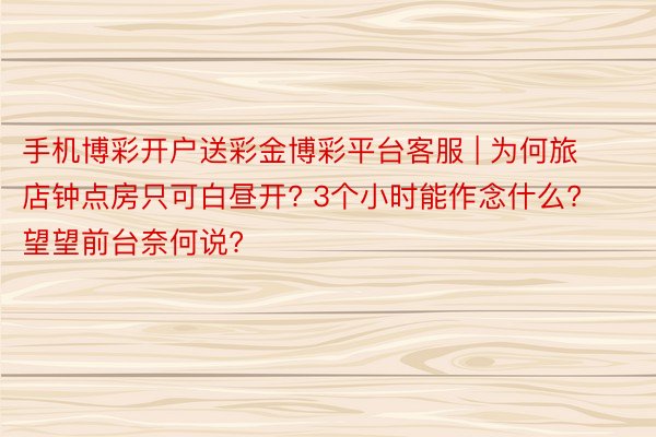 手机博彩开户送彩金博彩平台客服 | 为何旅店钟点房只可白昼开? 3个小时能作念什么? 望望前台奈何说?