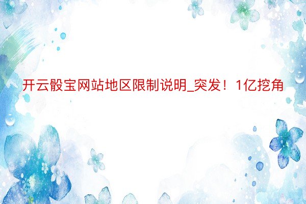 开云骰宝网站地区限制说明_突发！1亿挖角
