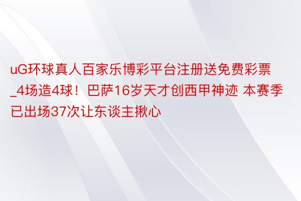 uG环球真人百家乐博彩平台注册送免费彩票_4场造4球！巴萨16岁天才创西甲神迹 本赛季已出场37次让东谈主揪心