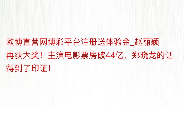 欧博直营网博彩平台注册送体验金_赵丽颖再获大奖！主演电影票房破44亿，郑晓龙的话得到了印证！