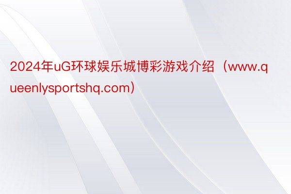 2024年uG环球娱乐城博彩游戏介绍（www.queenlysportshq.com）