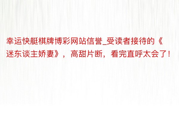 幸运快艇棋牌博彩网站信誉_受读者接待的《迷东谈主娇妻》，高甜片断，看完直呼太会了！