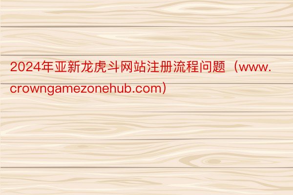 2024年亚新龙虎斗网站注册流程问题（www.crowngamezonehub.com）
