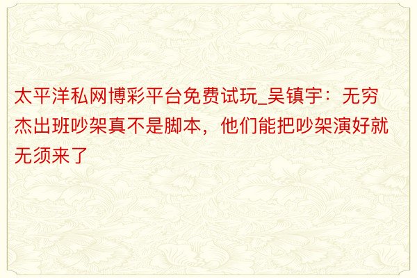 太平洋私网博彩平台免费试玩_吴镇宇：无穷杰出班吵架真不是脚本，他们能把吵架演好就无须来了