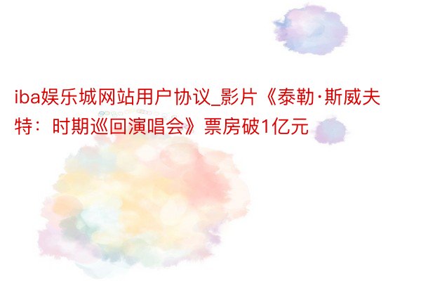 iba娱乐城网站用户协议_影片《泰勒·斯威夫特：时期巡回演唱会》票房破1亿元