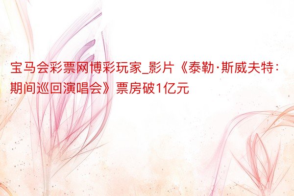 宝马会彩票网博彩玩家_影片《泰勒·斯威夫特:期间巡回演唱会》票房破1亿元