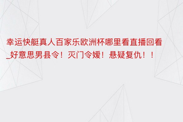 幸运快艇真人百家乐欧洲杯哪里看直播回看_好意思男县令!灭门令嫒!悬疑复仇!!