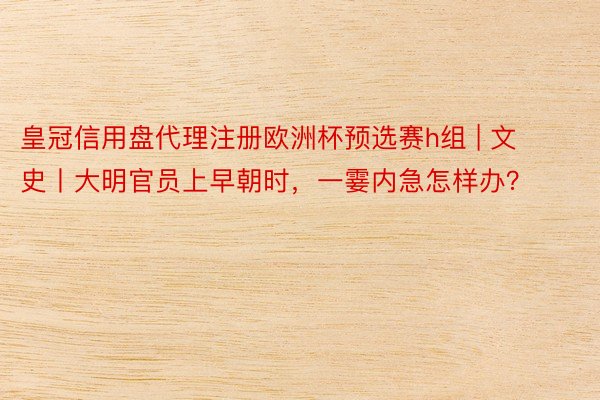 皇冠信用盘代理注册欧洲杯预选赛h组 | 文史丨大明官员上早朝时，一霎内急怎样办？