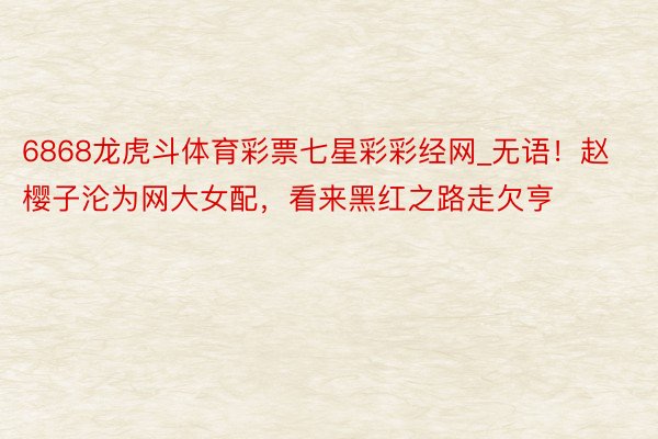 6868龙虎斗体育彩票七星彩彩经网_无语！赵樱子沦为网大女配，看来黑红之路走欠亨