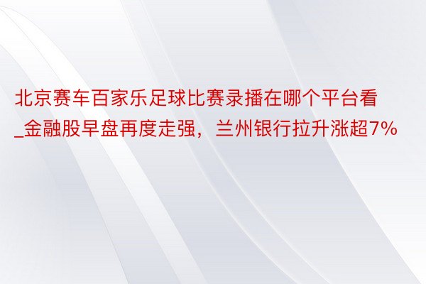 北京赛车百家乐足球比赛录播在哪个平台看_金融股早盘再度走强,兰州银行拉升涨超7%