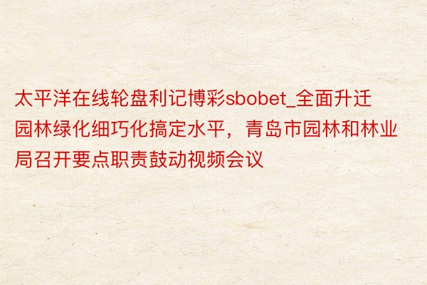 太平洋在线轮盘利记博彩sbobet_全面升迁园林绿化细巧化搞定水平，青岛市园林和林业局召开要点职责鼓动视频会议