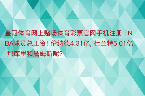 皇冠体育网上赌场体育彩票官网手机注册 | NBA球员总工资! 伦纳德4.31亿, 杜兰特5.01亿, 那库里和詹姆斯呢?