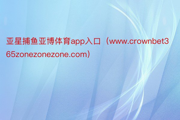 亚星捕鱼亚博体育app入口（www.crownbet365zonezonezone.com）