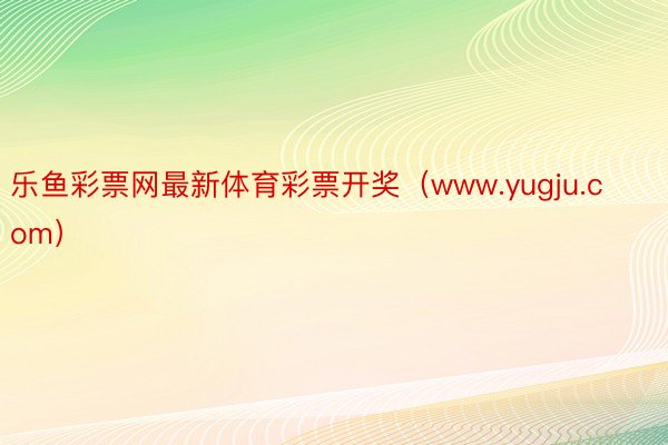 乐鱼彩票网最新体育彩票开奖(www.yugju.com)