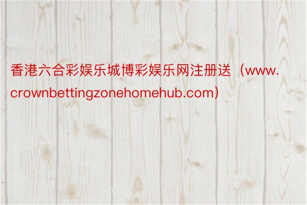 香港六合彩娱乐城博彩娱乐网注册送（www.crownbettingzonehomehub.com）