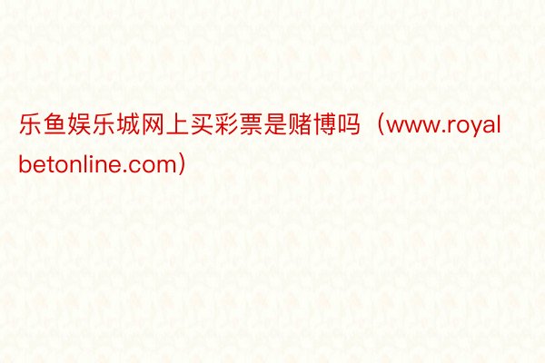 乐鱼娱乐城网上买彩票是赌博吗(www.royalbetonline.com)
