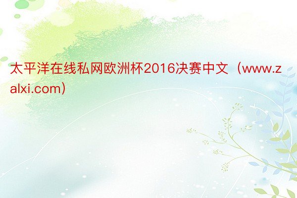 太平洋在线私网欧洲杯2016决赛中文（www.zalxi.com）