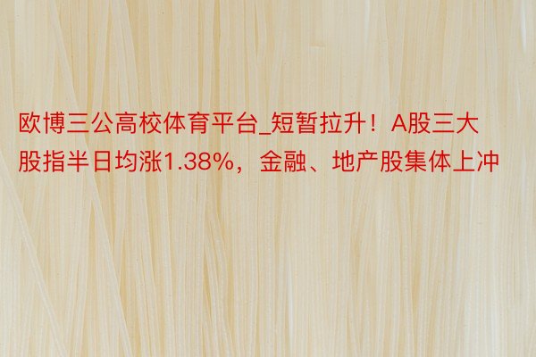 欧博三公高校体育平台_短暂拉升！A股三大股指半日均涨1.38%，金融、地产股集体上冲