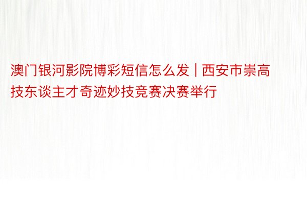 澳门银河影院博彩短信怎么发 | 西安市崇高技东谈主才奇迹妙技竞赛决赛举行