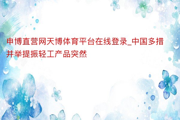 申博直营网天博体育平台在线登录_中国多措并举提振轻工产品突然