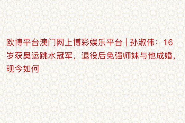欧博平台澳门网上博彩娱乐平台 | 孙淑伟：16岁获奥运跳水冠军，退役后免强师妹与他成婚，现今如何