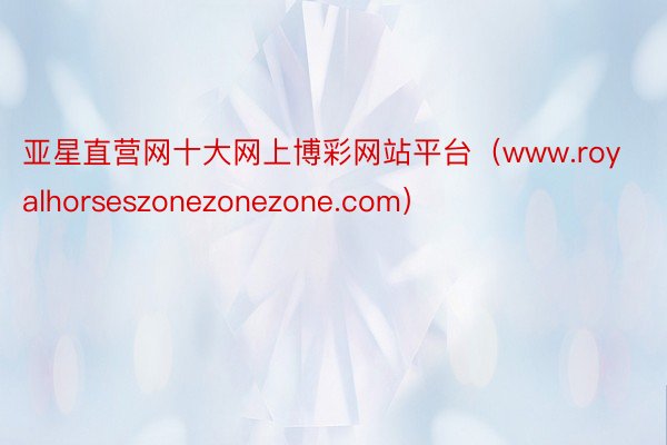 亚星直营网十大网上博彩网站平台（www.royalhorseszonezonezone.com）