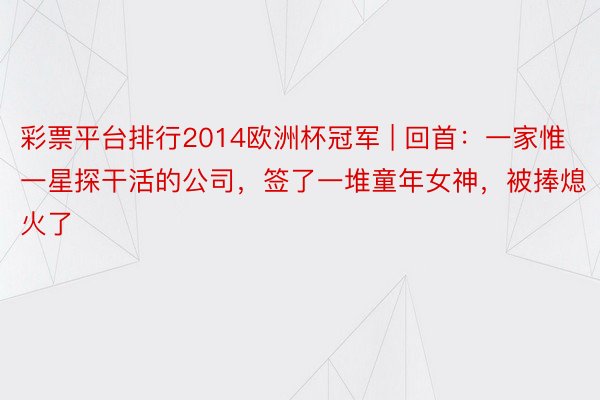 彩票平台排行2014欧洲杯冠军 | 回首：一家惟一星探干活的公司，签了一堆童年女神，被捧熄火了