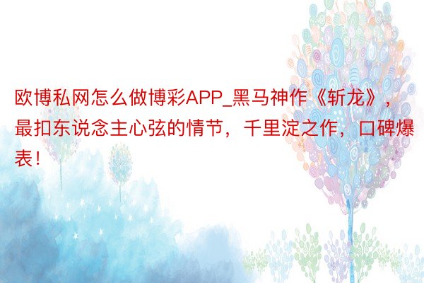 欧博私网怎么做博彩APP_黑马神作《斩龙》，最扣东说念主心弦的情节，千里淀之作，口碑爆表！