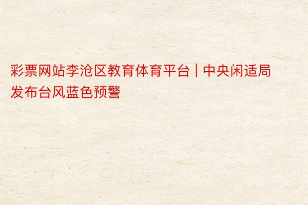 彩票网站李沧区教育体育平台 | 中央闲适局发布台风蓝色预警