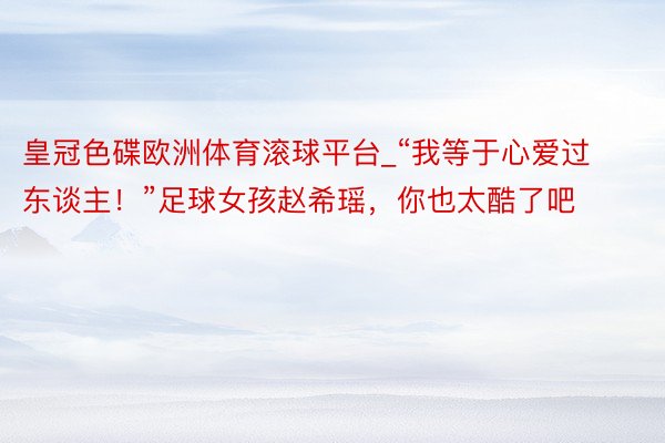 皇冠色碟欧洲体育滚球平台_“我等于心爱过东谈主！”足球女孩赵希瑶，你也太酷了吧