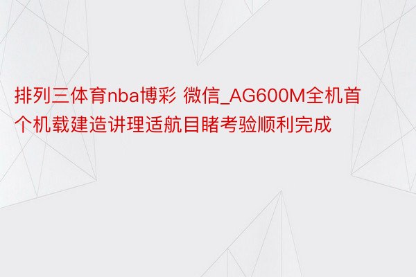 排列三体育nba博彩 微信_AG600M全机首个机载建造讲理适航目睹考验顺利完成