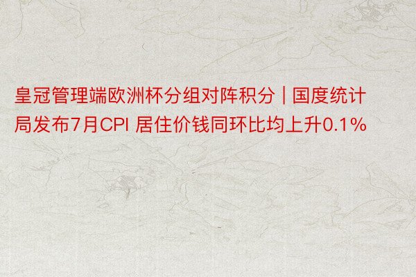 皇冠管理端欧洲杯分组对阵积分 | 国度统计局发布7月CPI 居住价钱同环比均上升0.1%