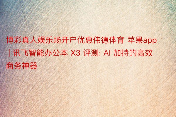 博彩真人娱乐场开户优惠伟德体育 苹果app | 讯飞智能办公本 X3 评测: AI 加持的高效商务神器