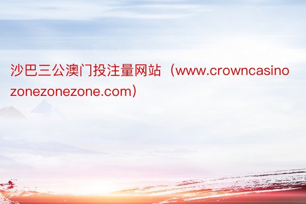 沙巴三公澳门投注量网站（www.crowncasinozonezonezone.com）