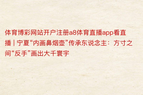 体育博彩网站开户注册a8体育直播app看直播 | 宁夏“内画鼻烟壶”传承东说念主：方寸之间“反手”画出大千寰宇