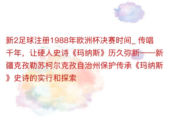 新2足球注册1988年欧洲杯决赛时间_ 传唱千年，让硬人史诗《玛纳斯》历久弥新——新疆克孜勒苏柯尔克孜自治州保护传承《玛纳斯》史诗的实行和探索