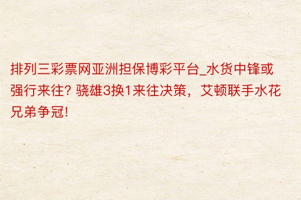排列三彩票网亚洲担保博彩平台_水货中锋或强行来往? 骁雄3换1来往决策，艾顿联手水花兄弟争冠!