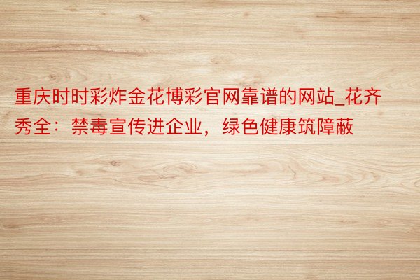 重庆时时彩炸金花博彩官网靠谱的网站_花齐秀全：禁毒宣传进企业，绿色健康筑障蔽