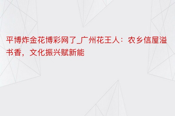 平博炸金花博彩网了_广州花王人：农乡信屋溢书香，文化振兴赋新能