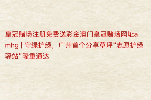 皇冠赌场注册免费送彩金澳门皇冠赌场网址amhg | 守绿护绿，广州首个分享草坪“志愿护绿驿站”隆重通达