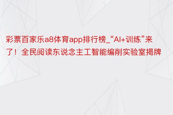 彩票百家乐a8体育app排行榜_“AI+训练”来了！全民阅读东说念主工智能编削实验室揭牌