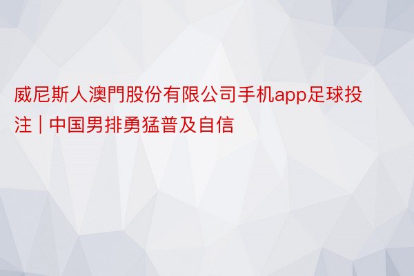 威尼斯人澳門股份有限公司手机app足球投注 | 中国男排勇猛普及自信