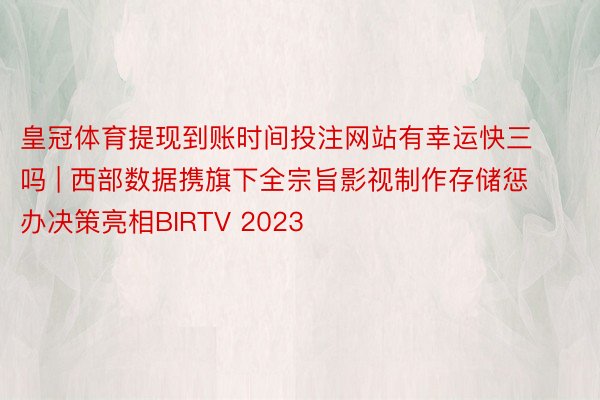 皇冠体育提现到账时间投注网站有幸运快三吗 | 西部数据携旗下全宗旨影视制作存储惩办决策亮相BIRTV 2023