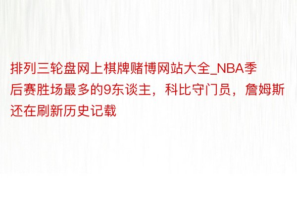 排列三轮盘网上棋牌赌博网站大全_NBA季后赛胜场最多的9东谈主，科比守门员，詹姆斯还在刷新历史记载