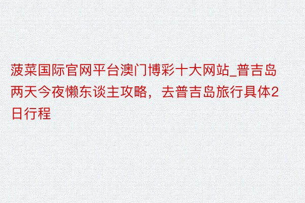 菠菜国际官网平台澳门博彩十大网站_普吉岛两天今夜懒东谈主攻略，去普吉岛旅行具体2日行程