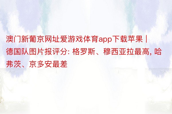 澳门新葡京网址爱游戏体育app下载苹果 | 德国队图片报评分: 格罗斯、穆西亚拉最高, 哈弗茨、京多安最差