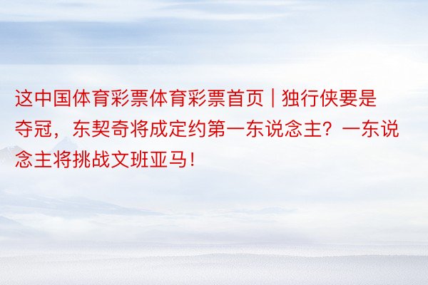 这中国体育彩票体育彩票首页 | 独行侠要是夺冠，东契奇将成定约第一东说念主？一东说念主将挑战文班亚马！