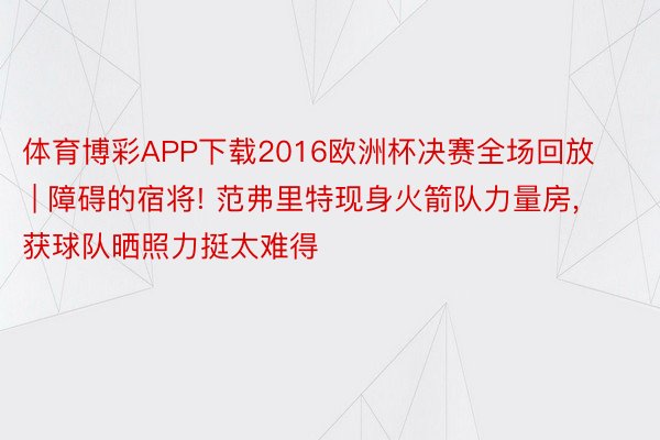 体育博彩APP下载2016欧洲杯决赛全场回放 | 障碍的宿将! 范弗里特现身火箭队力量房, 获球队晒照力挺太难得
