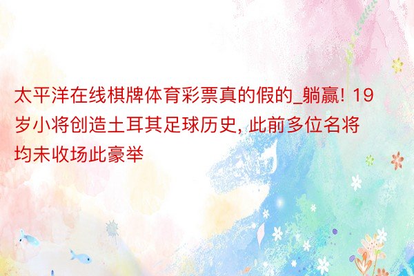 太平洋在线棋牌体育彩票真的假的_躺赢! 19岁小将创造土耳其足球历史, 此前多位名将均未收场此豪举